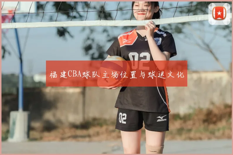 福建CBA球队主场位置与球迷文化