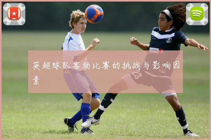 英超球队客场比赛的挑战与影响因素