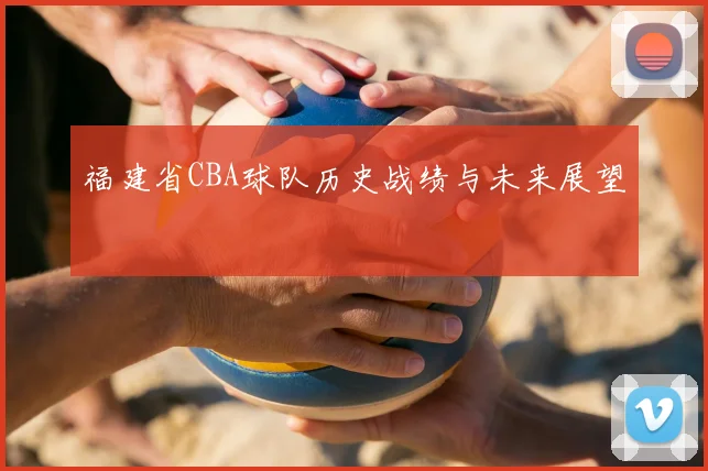 福建省CBA球队历史战绩与未来展望