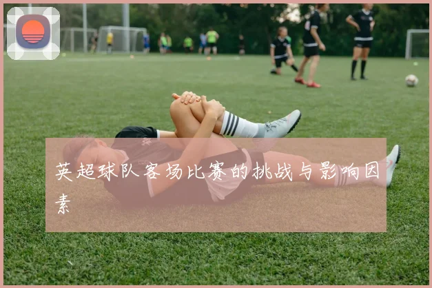 英超球队客场比赛的挑战与影响因素