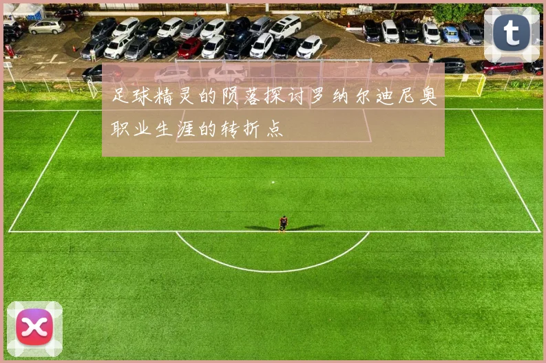 足球精灵的陨落探讨罗纳尔迪尼奥职业生涯的转折点