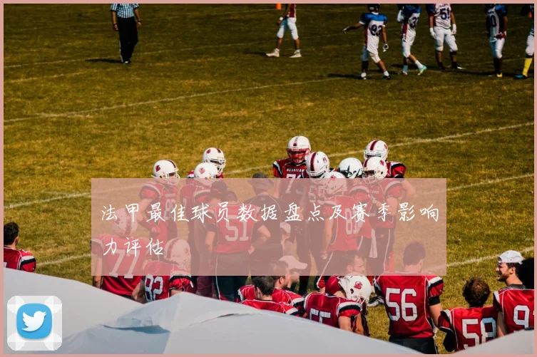 法甲最佳球员数据盘点及赛季影响力评估