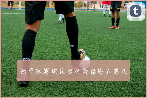 西甲联赛埃瓦尔对阵赫塔菲赛况